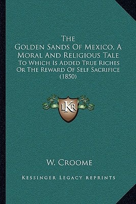 The Golden Sands Of Mexico, A Moral And Religious Tale: To Which Is Added True Riches Or The Reward Of Self Sacrifice (1850)