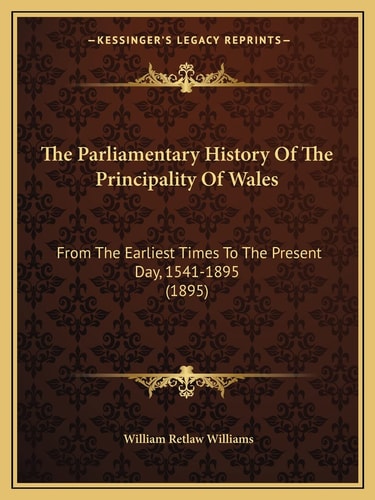 The Parliamentary History Of The Principality Of Wales: From The Earliest Times To The Present Day, 1541-1895 (1895)