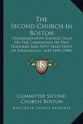 The Second Church In Boston: Commemorative Services Held On The Completion Of Two Hundred And Fifty Years Since Its Foundation, 1649-1899 (1900)