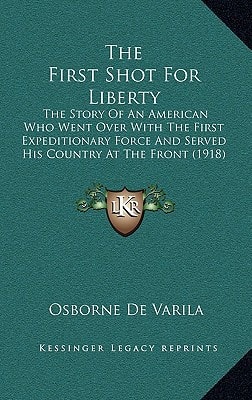 The First Shot For Liberty: The Story Of An American Who Went Over With The First Expeditionary Force And Served His Country At The Front (1918)