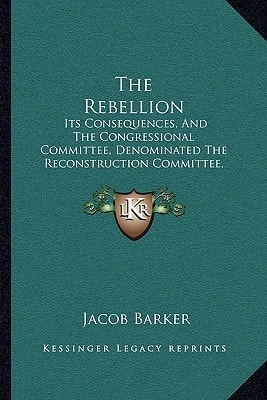 The Rebellion: Its Consequences, And The Congressional Committee, Denominated The Reconstruction Committee, With Their Action (1866)