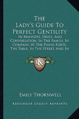 The Lady's Guide To Perfect Gentility: In Manners, Dress, And Conversation, In The Family, In Company, At The Piano Forte, The Table, In The Street, And In Gentlemen's Society (1856)