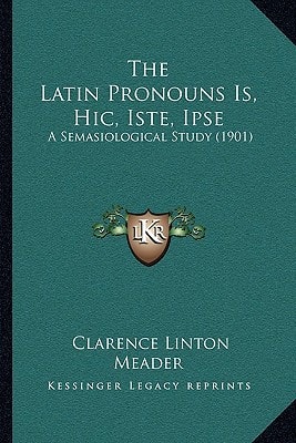 The Latin Pronouns Is, Hic, Iste, Ipse: A Semasiological Study (1901)