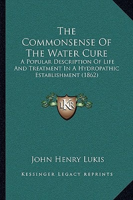 The Commonsense Of The Water Cure: A Popular Description Of Life And Treatment In A Hydropathic Establishment (1862)
