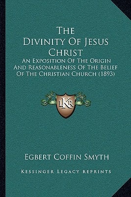 The Divinity Of Jesus Christ: An Exposition Of The Origin And Reasonableness Of The Belief Of The Christian Church (1893)