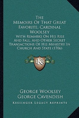 The Memoirs Of That Great Favorite, Cardinal Woolsey: With Remarks On His Rise And Fall, And Other Secret Transactions Of His Ministry In Church And State (1706)