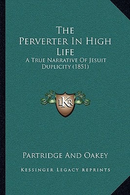 The Perverter In High Life: A True Narrative Of Jesuit Duplicity (1851)