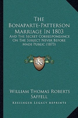 The Bonaparte-Patterson Marriage In 1803: And The Secret Correspondence On The Subject Never Before Made Public (1873)