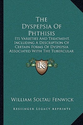The Dyspepsia Of Phthisis: Its Varieties And Treatment, Including A Description Of Certain Forms Of Dyspepsia Associated With The Tubercular Diathesis (1894)