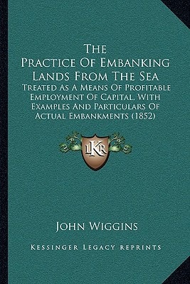 The Practice Of Embanking Lands From The Sea: Treated As A Means Of Profitable Employment Of Capital, With Examples And Particulars Of Actual Embankments (1852)