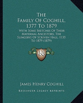 The Family Of Coghill, 1377 To 1879: With Some Sketches Of Their Maternal Ancestors, The Slingsbys Of Scriven Hall, 1135 To 1879 (1879)