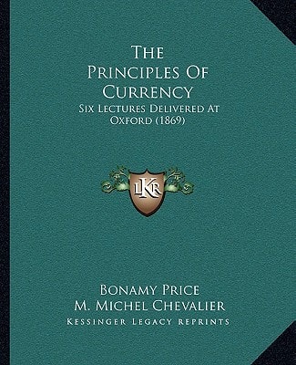 The Principles Of Currency: Six Lectures Delivered At Oxford (1869)