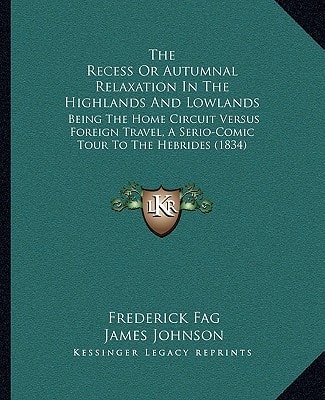 The Recess Or Autumnal Relaxation In The Highlands And Lowlands: Being The Home Circuit Versus Foreign Travel, A Serio-Comic Tour To The Hebrides (1834)