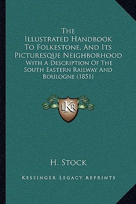The Illustrated Handbook To Folkestone, And Its Picturesque Neighborhood: With A Description Of The South Eastern Railway And Boulogne (1851)
