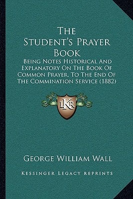The Student's Prayer Book: Being Notes Historical And Explanatory On The Book Of Common Prayer, To The End Of The Commination Service (1882)