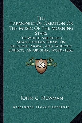 The Harmonies Of Creation Or The Music Of The Morning Stars: To Which Are Added Miscellaneous Poems, On Religious, Moral, And Patriotic Subjects, An Original Work (1836)