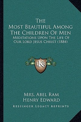 The Most Beautiful Among The Children Of Men: Meditations Upon The Life Of Our Lord Jesus Christ (1884)