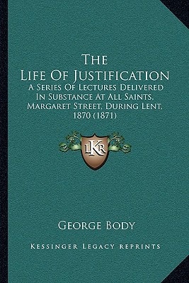 The Life Of Justification: A Series Of Lectures Delivered In Substance At All Saints, Margaret Street, During Lent, 1870 (1871)