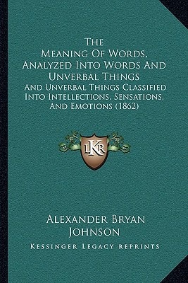 The Meaning Of Words, Analyzed Into Words And Unverbal Things: And Unverbal Things Classified Into Intellections, Sensations, And Emotions (1862)