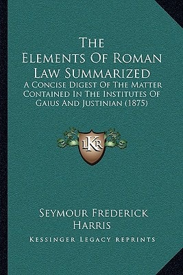 The Elements Of Roman Law Summarized: A Concise Digest Of The Matter Contained In The Institutes Of Gaius And Justinian (1875)
