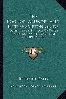 The Bognor, Arundel And Littlehampton Guide: Comprising A History Of Those Places, And Of The Castle Of Arundel (1828)