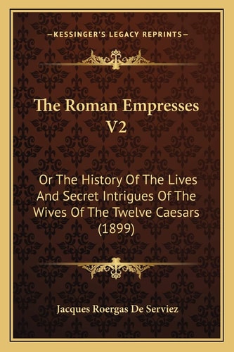 The Roman Empresses V2: Or The History Of The Lives And Secret Intrigues Of The Wives Of The Twelve Caesars (1899)