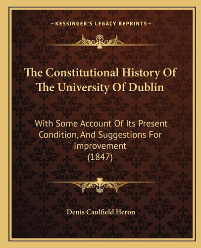 The Constitutional History Of The University Of Dublin: With Some Account Of Its Present Condition, And Suggestions For Improvement (1847)