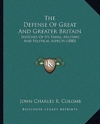The Defense Of Great And Greater Britain: Sketches Of Its Naval, Military, And Political Aspects (1880)