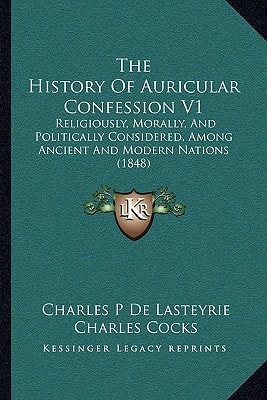 The History Of Auricular Confession V1: Religiously, Morally, And Politically Considered, Among Ancient And Modern Nations (1848)