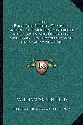 The Parks And Forests Of Sussex, Ancient And Modern, Historical, Antiquarian And Descriptive: With Biographical Notices Of Some Of The Former Owners (1885)