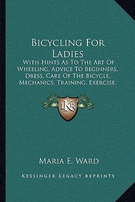 Bicycling For Ladies: With Hints As To The Art Of Wheeling, Advice To Beginners, Dress, Care Of The Bicycle, Mechanics, Training, Exercise, Etc. (1896)