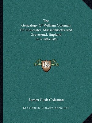 The Genealogy Of William Coleman Of Gloucester, Massachusetts And Gravesend, England: 1619-1906 (1906)