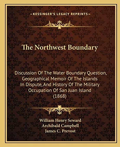 The Northwest Boundary: Discussion Of The Water Boundary Question, Geographical Memoir Of The Islands In Dispute, And History Of The Military Occupation Of San Juan Island (1868)