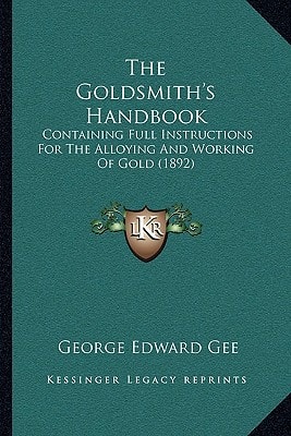 The Goldsmith's Handbook: Containing Full Instructions For The Alloying And Working Of Gold (1892)