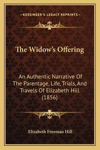 The Widow's Offering: An Authentic Narrative Of The Parentage, Life, Trials, And Travels Of Elizabeth Hill (1856)