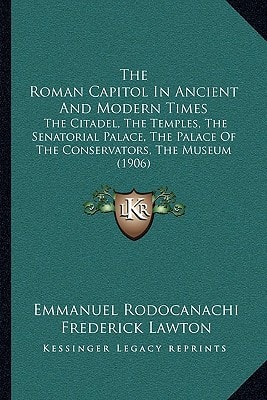 The Roman Capitol In Ancient And Modern Times: The Citadel, The Temples, The Senatorial Palace, The Palace Of The Conservators, The Museum (1906)