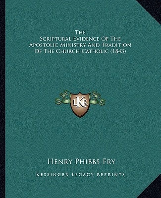 The Scriptural Evidence Of The Apostolic Ministry And Tradition Of The Church Catholic (1843)