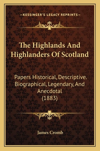 The Highlands And Highlanders Of Scotland: Papers Historical, Descriptive. Biographical, Legendary, And Anecdotal (1883)