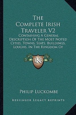 The Complete Irish Traveler V2: Containing A General Description Of The Most Noted Cities, Towns, Seats, Buildings, Loughs, In The Kingdom Of Ireland (1788)