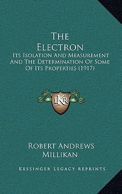 The Electron: Its Isolation And Measurement And The Determination Of Some Of Its Properties (1917)
