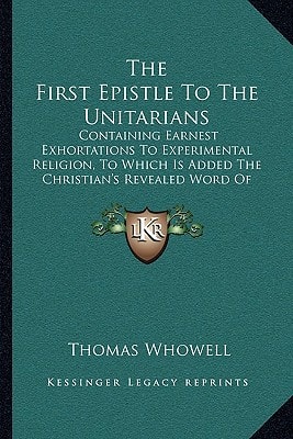 The First Epistle To The Unitarians: Containing Earnest Exhortations To Experimental Religion, To Which Is Added The Christian's Revealed Word Of God (1829)