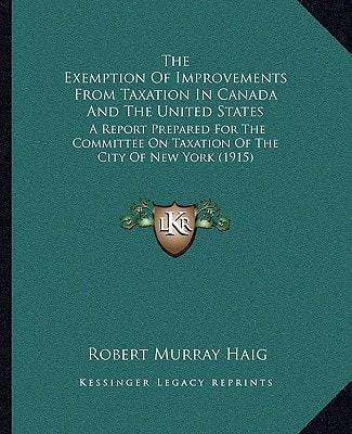 The Exemption Of Improvements From Taxation In Canada And The United States: A Report Prepared For The Committee On Taxation Of The City Of New York (1915)