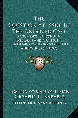 The Question At Issue In The Andover Case: Arguments Of Joshua W. Wellman And Orpheus T. Lanphear, Complainants In The Andover Case (1893)