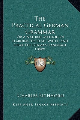 The Practical German Grammar: Or A Natural Method Of Learning To Read, Write, And Speak The German Language (1849)