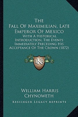 The Fall Of Maximilian, Late Emperor Of Mexico: With A Historical Introduction, The Events Immediately Preceding His Acceptance Of The Crown (1872)