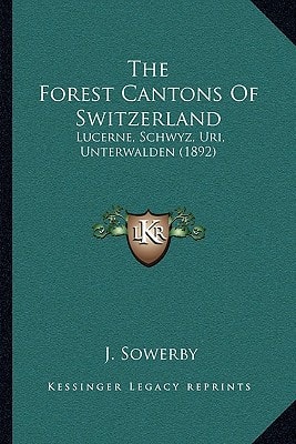 The Forest Cantons Of Switzerland: Lucerne, Schwyz, Uri, Unterwalden (1892)