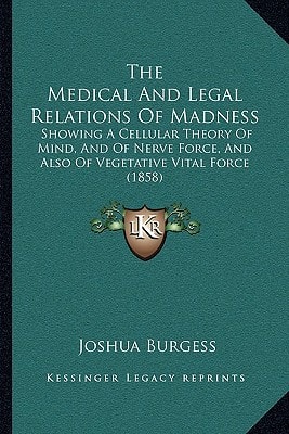 The Medical And Legal Relations Of Madness: Showing A Cellular Theory Of Mind, And Of Nerve Force, And Also Of Vegetative Vital Force (1858)