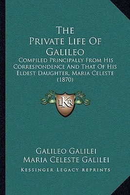 The Private Life Of Galileo: Compiled Principally From His Correspondence And That Of His Eldest Daughter, Maria Celeste (1870)