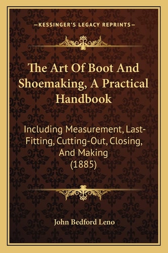 The Art Of Boot And Shoemaking, A Practical Handbook: Including Measurement, Last-Fitting, Cutting-Out, Closing, And Making (1885)