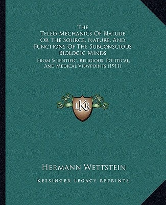The Teleo-Mechanics Of Nature Or The Source, Nature, And Functions Of The Subconscious Biologic Minds: From Scientific, Religious, Political, And Medical Viewpoints (1911)